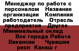 Менеджер по работе с персоналом › Название организации ­ Компания-работодатель › Отрасль предприятия ­ Другое › Минимальный оклад ­ 30 000 - Все города Работа » Вакансии   . Чувашия респ.,Канаш г.